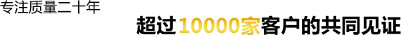 專注質(zhì)量二十年 超過10000家客戶的共同見證 專注質(zhì)量二十年 超過10000家客戶的共同見證